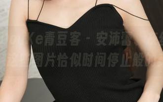 QingDouKe青豆客 – 安沛蕾、灰丝和无圣光：这些图片恰似时间停止般的美如梦